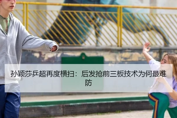 孙颖莎乒超再度横扫：后发抢前三板技术为何最难防